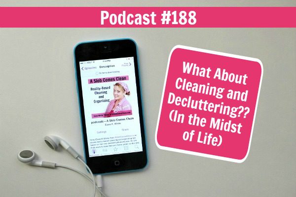 Podcast 188 What About Cleaning and Decluttering In the Midst of Life at ASlobComesClean.com