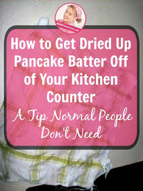 How to Get Dried Up Pancake Batter Off of Your Kitchen Counter - A Tip Normal People Don't Need pin at aSlobComesClean.com