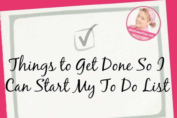 Things to Get Done So I Can Start My To Do List at ASlobComesClean.com