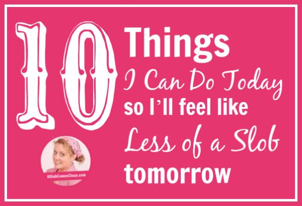 10 Things I Can Do Today So I'll Feel Like Less of a Slob Tomorrow title at ASlobComesClean.com