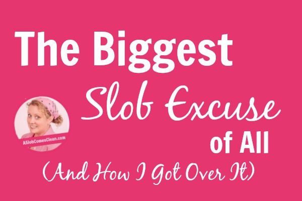 The Biggest Slob Excuse of All (And How I Got Over It)