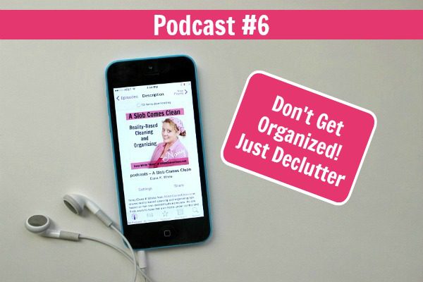podcast-6-dont-get-organized-just-declutter-at-aslobcomesclean.com