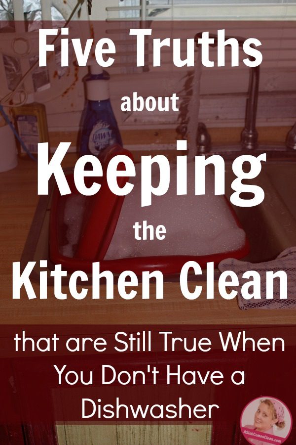 Five Truths about Keeping the Kitchen Clean that are still true when you don't have a dishwasher at ASlobComesClean.com