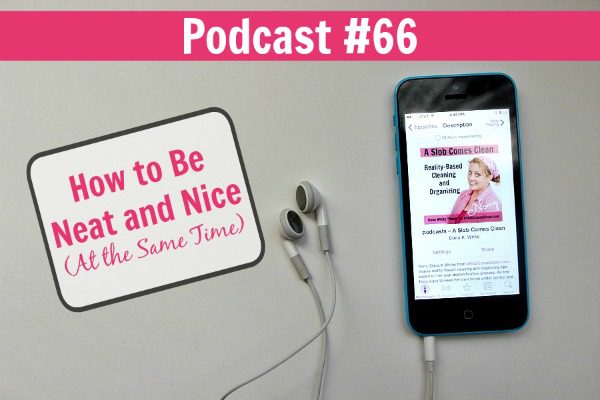 podcast 66 How to Be Neat and Nice (At the Same Time)  at ASlobComesClean.com