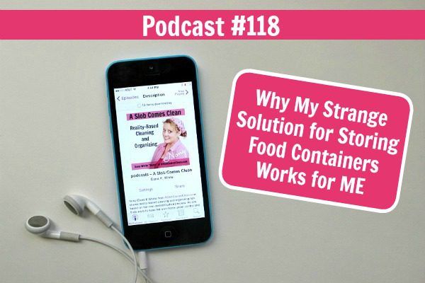 podcast 118 Why My Strange Solution for Storing Food Containers Works for ME at ASlobComesClean.com