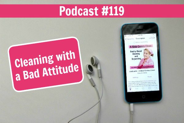 podcast 119 Cleaning with a Bad Attitude at ASlobComesClean.com how to declutter even when you don't feel like it