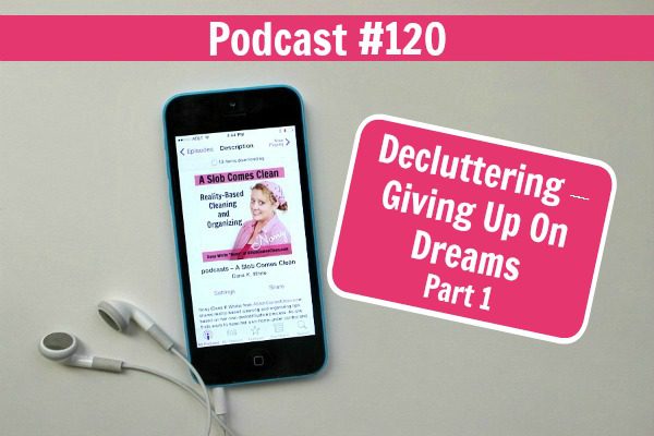 podcast 120 Decluttering – Giving Up On Dreams Pt 1 at ASlobComesClean.com fb