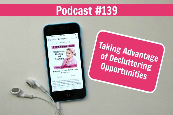 podcast 139 Taking Advantage of Decluttering Opportunities real life at ASlobComesClean.com