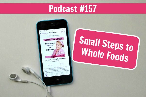 Podcast 157 Small Steps to Whole Foods at ASlobComesClean.com
