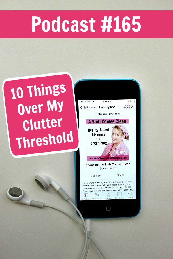 Podcast 165 10 Things Over My Clutter Threshold at ASlobComesClean declutter making progress