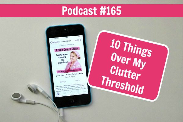 Podcast 165 10 Things Over My Clutter Threshold at ASlobComesClean.com