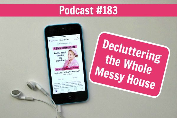 Podcast 183 Decluttering the Whole Messy House at ASlobComesClean.com