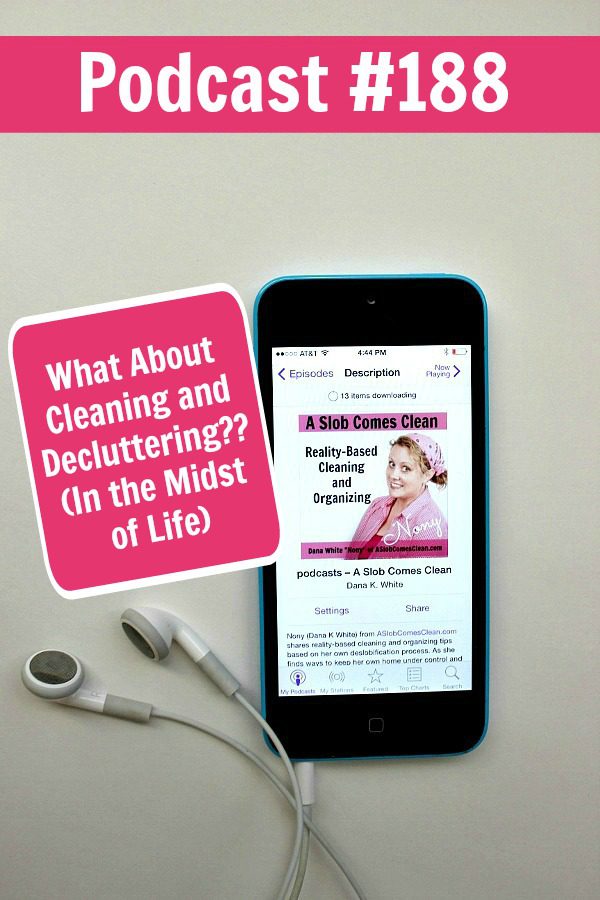 Podcast 188 What About Cleaning and Decluttering In the Midst of Life at ASlobComesClean.com pin