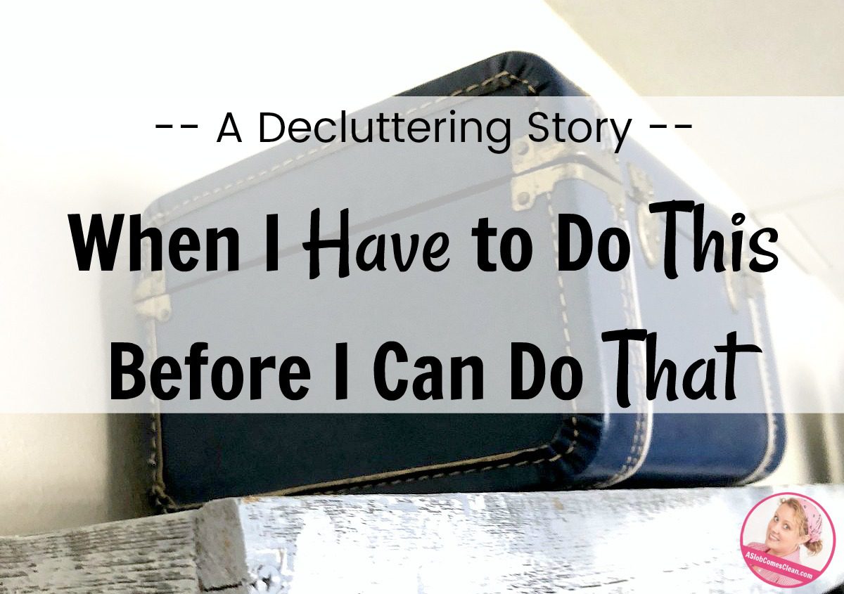 When I Have to Do This Before I Can Do That A Decluttering Story at ASlobComesClean.com