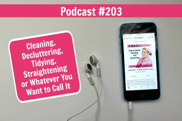 podcast 203 Cleaning, Decluttering, Tidying, Straightening or Whatever You Want to Call It at ASlobComesClean.com fb