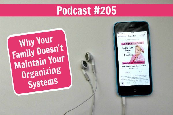 Podcast 205 Why Your Family Doesn't Maintain Your Organizing Systems at ASlobComesClean.com fb