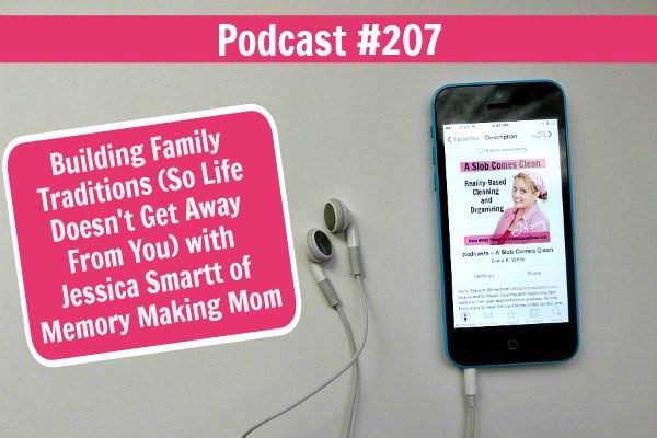 Podcast 207 Building Family Traditions So Life Doesn't Get Away From You with Jessica Smartt of Memory Making Mom at ASlobComesClean.com fb