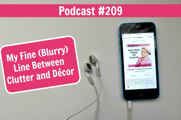 podcast 209 My Fine (Blurry) Line Between Clutter and Décor at ASlobComesClean.com fb