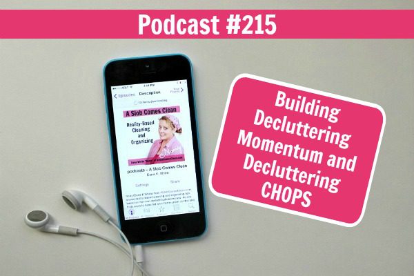 podcast 215 Building Decluttering Momentum and Decluttering CHOPS at ASlobComesClean.com fb