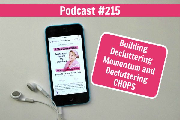 podcast 215 Building Decluttering Momentum and Decluttering CHOPS at ASlobComesClean.com fb