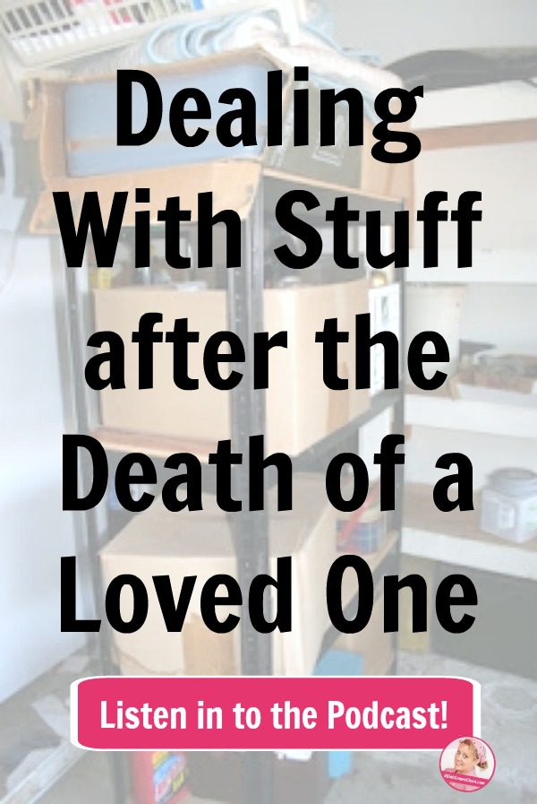 Dealing With Stuff after the Death of a Loved One podcast declutter at ASlobComesClean.com
