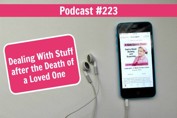 Podcast 223 Dealing With Stuff after the Death of a Loved One decluttering at ASlobcomesClean.com