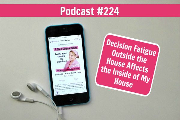 podcast 224 Decision Fatigue Outside the House Affects the Inside of My House at ASlobComesClean.com