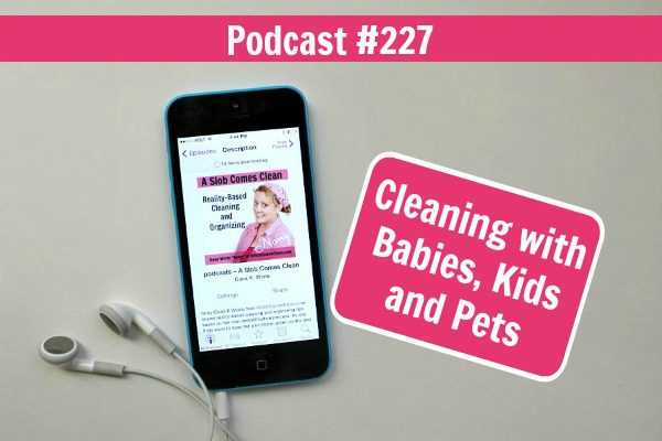 podcast 227 Cleaning with Babies, Kids, Pets at ASlobComesClean.com