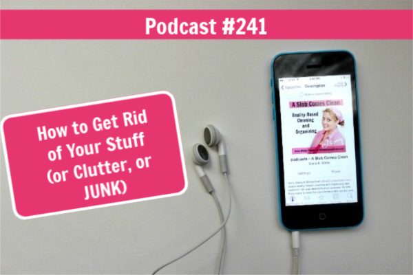 Podcast 241 how to get rid of your stuff or clutter or junk at aslobcomesclean.com