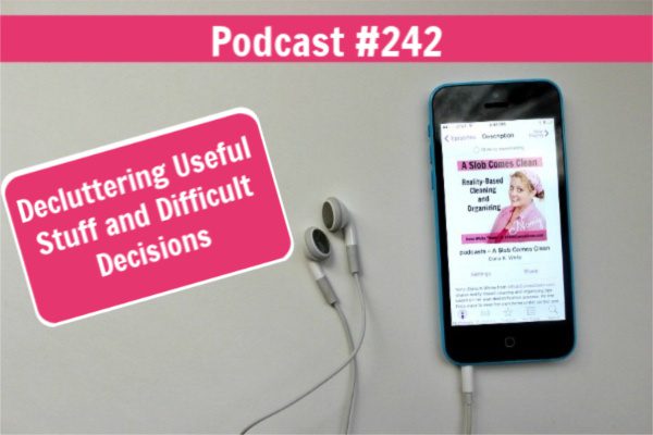 podcast 242 Decluttering Useful Stuff Difficult Decisions at aslobcomesclean.com