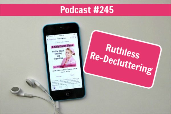 Podcast 245 Ruthless Re-Decluttering at ASlobComesClean.com