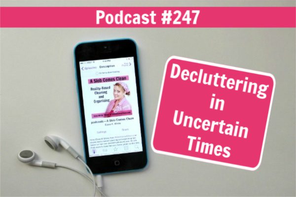 Podcast 247 Decluttering in Uncertain Times at ASlobComesClean.com