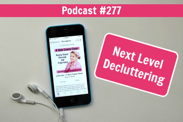 Next Level Decluttering podcast 277 at ASlobComesClean.com