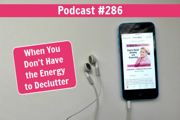 podcast 286 when you don't have the energy to decluter at aslobcomesclean.com